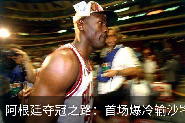 阿根廷夺冠之路：首场爆冷输沙特 经历2次点球大战